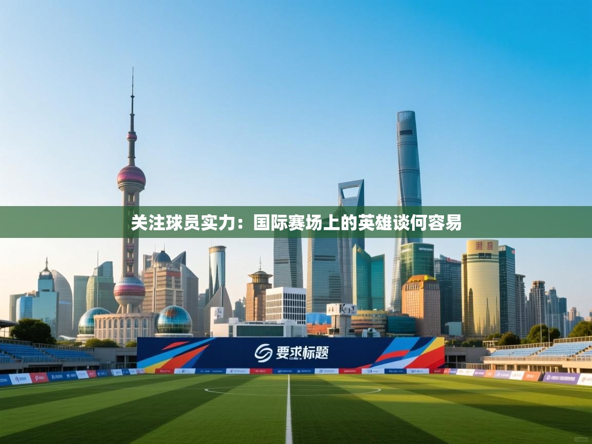 关注球员实力：国际赛场上的英雄谈何容易  第1张