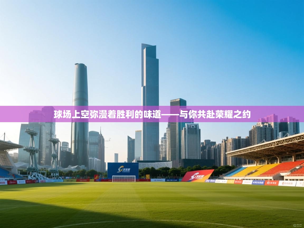 球场上空弥漫着胜利的味道——与你共赴荣耀之约  第1张